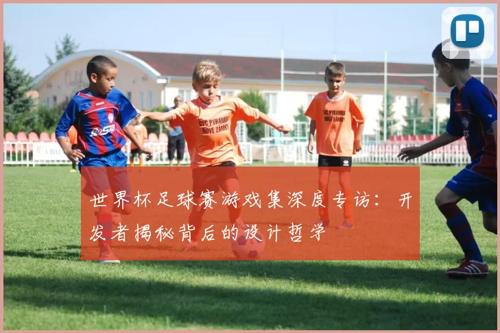 世界杯足球赛游戏集深度专访：开发者揭秘背后的设计哲学