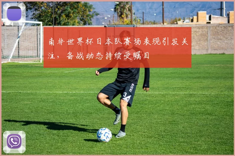 南非世界杯日本队赛场表现引发关注,备战动态持续受瞩目