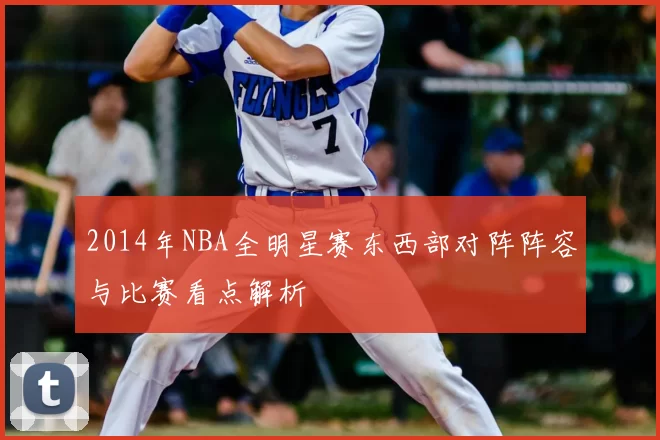 2014年NBA全明星赛东西部对阵阵容与比赛看点解析