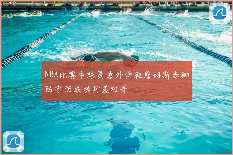 NBA比赛中球员意外掉鞋詹姆斯赤脚防守仍成功封盖对手