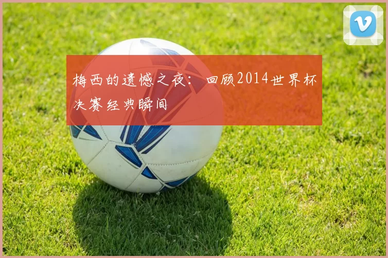 梅西的遗憾之夜:回顾2014世界杯决赛经典瞬间