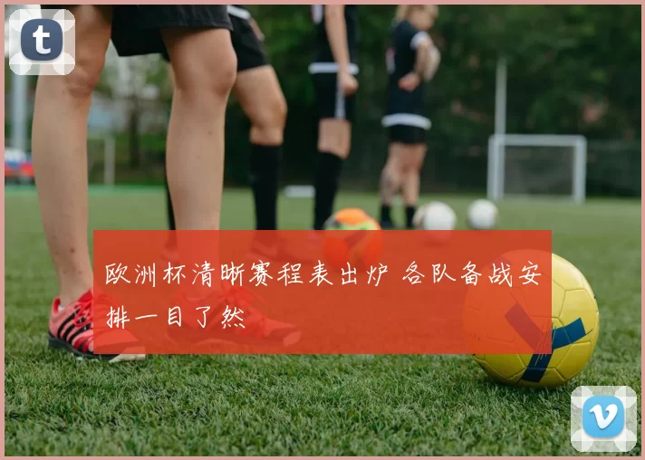 欧洲杯清晰赛程表出炉 各队备战安排一目了然