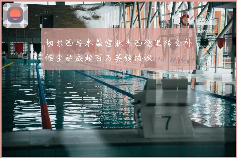 切尔西与水晶宫就杰西德里转会补偿金达成超百万英镑协议