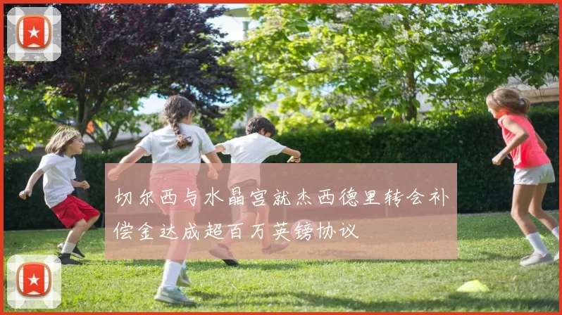 切尔西与水晶宫就杰西德里转会补偿金达成超百万英镑协议