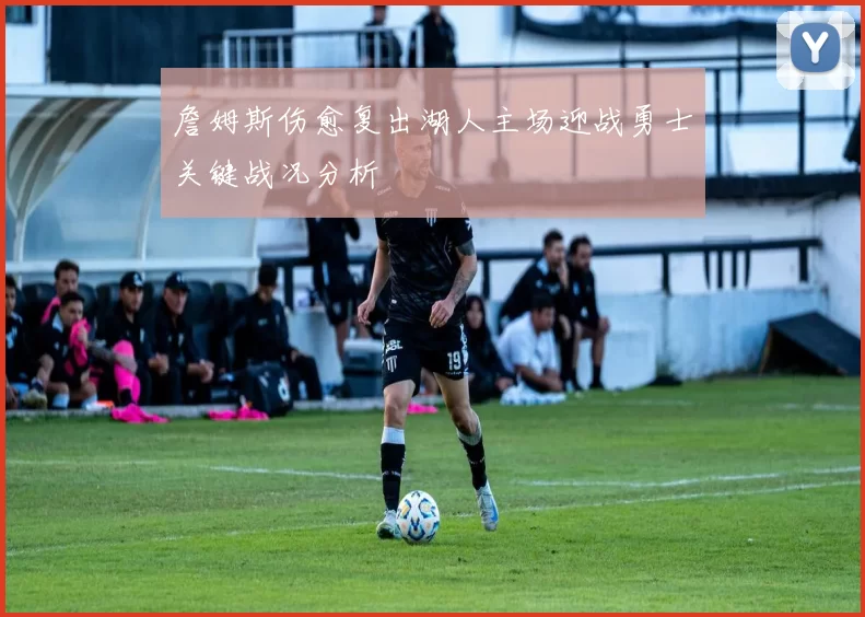 詹姆斯伤愈复出湖人主场迎战勇士关键战况分析