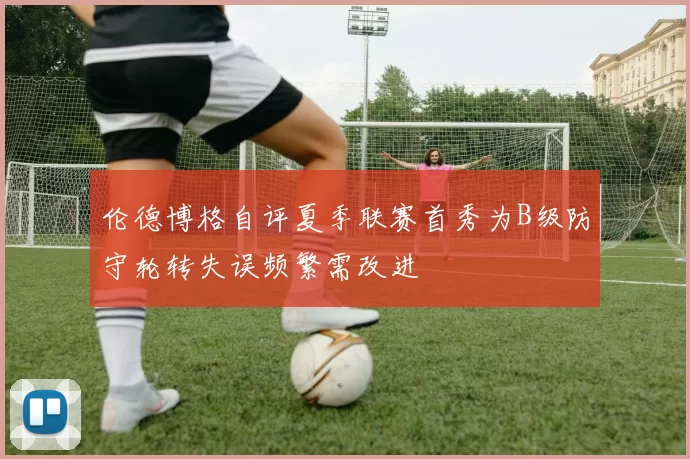 伦德博格自评夏季联赛首秀为B级防守轮转失误频繁需改进
