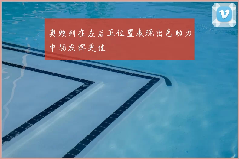 奥赖利在左后卫位置表现出色助力中场发挥更佳