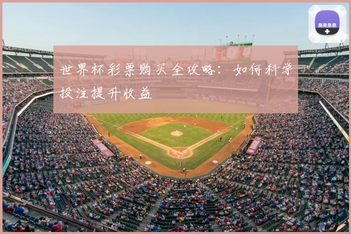 世界杯彩票购买全攻略:如何科学投注提升收益