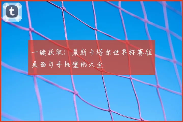 一键获取:最新卡塔尔世界杯赛程桌面与手机壁纸大全