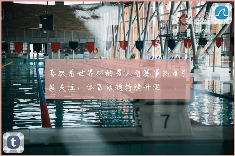 喜欢看世界杯的男人借赛事热度引发关注,体育话题持续升温