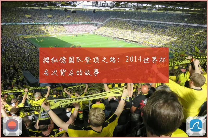 揭秘德国队登顶之路:2014世界杯名次背后的故事