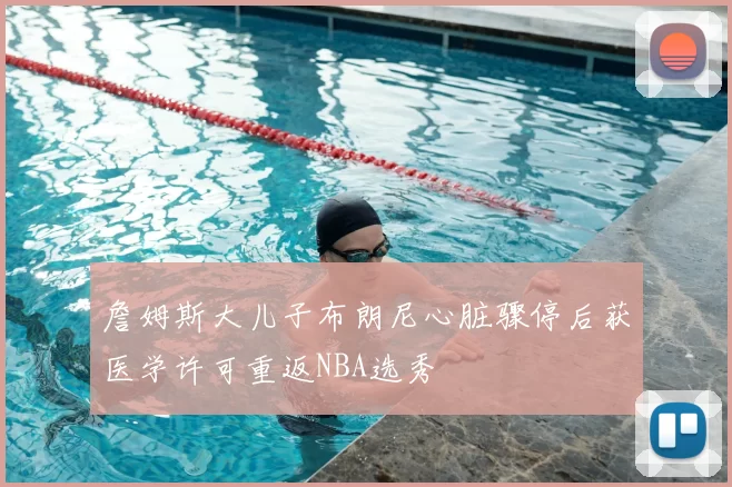 詹姆斯大儿子布朗尼心脏骤停后获医学许可重返NBA选秀