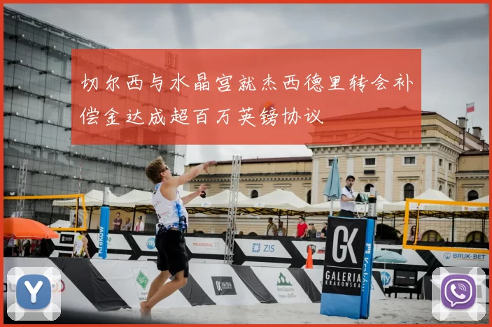切尔西与水晶宫就杰西德里转会补偿金达成超百万英镑协议