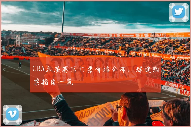 CBA本溪赛区门票价格公布，球迷购票指南一览
