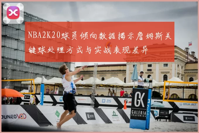 NBA2K20球员倾向数据揭示詹姆斯关键球处理方式与实战表现差异