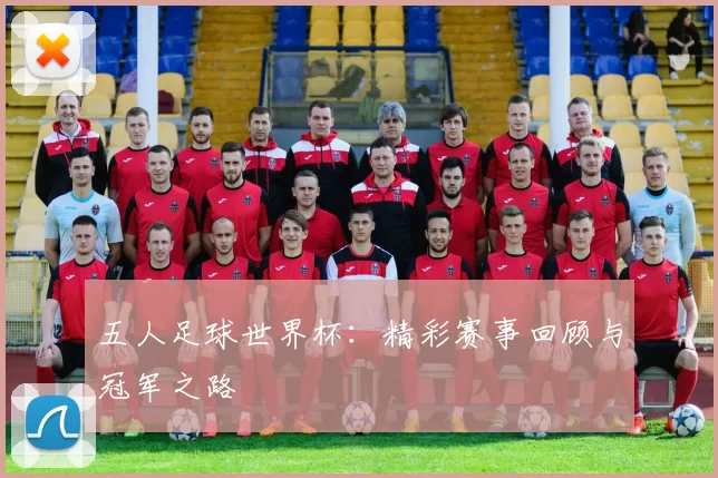 五人足球世界杯:精彩赛事回顾与冠军之路