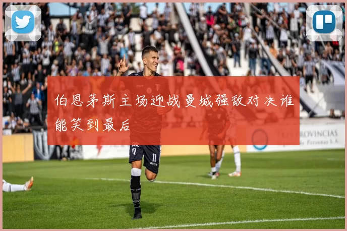 伯恩茅斯主场迎战曼城强敌对决谁能笑到最后