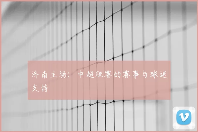 济南主场:中超联赛的赛事与球迷支持