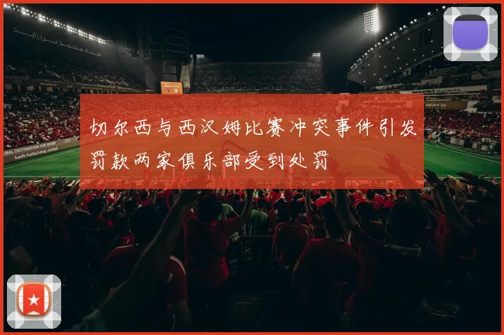 切尔西与西汉姆比赛冲突事件引发罚款两家俱乐部受到处罚