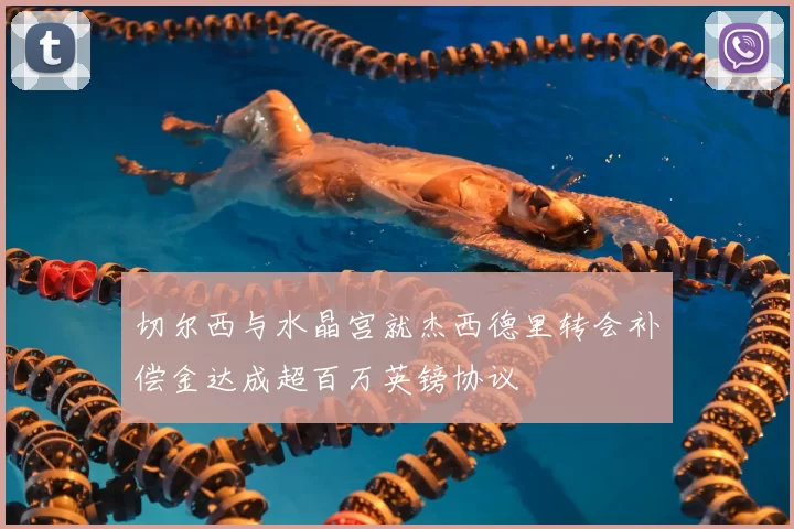 切尔西与水晶宫就杰西德里转会补偿金达成超百万英镑协议