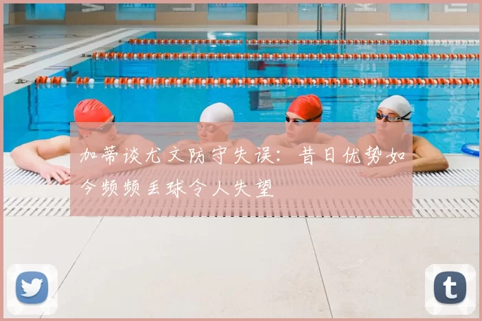 加蒂谈尤文防守失误:昔日优势如今频频丢球令人失望