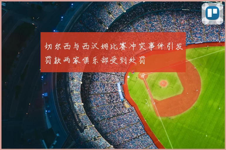 切尔西与西汉姆比赛冲突事件引发罚款两家俱乐部受到处罚
