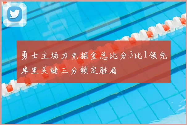 勇士主场力克掘金总比分3比1领先库里关键三分锁定胜局