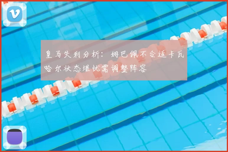 皇马失利分析:姆巴佩不合适卡瓦哈尔状态堪忧需调整阵容