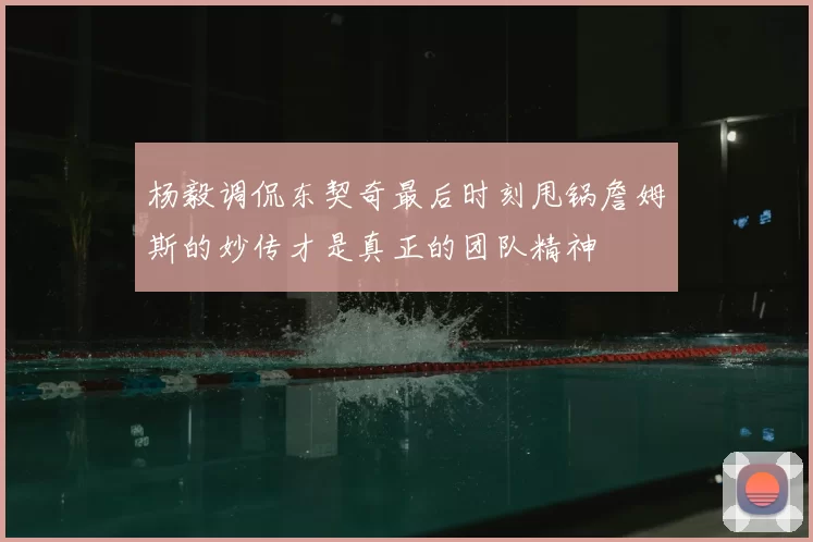 杨毅调侃东契奇最后时刻甩锅詹姆斯的妙传才是真正的团队精神