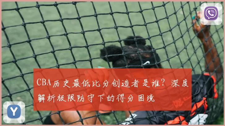 CBA历史最低比分创造者是谁?深度解析极限防守下的得分困境