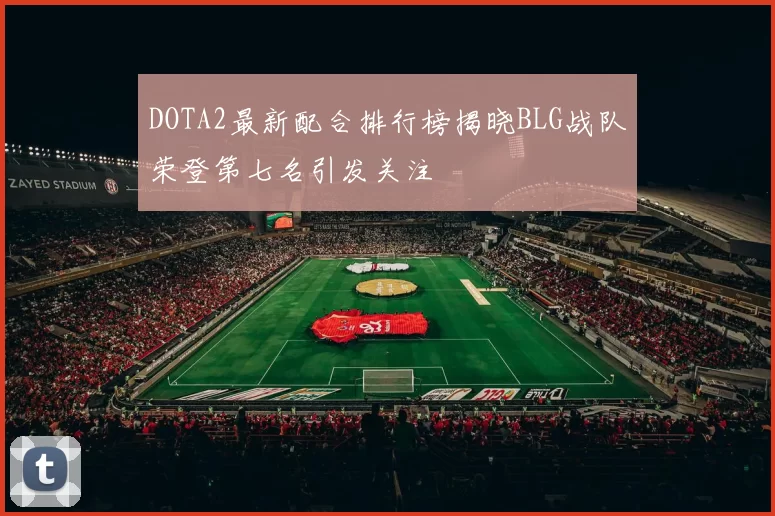 DOTA2最新配合排行榜揭晓BLG战队荣登第七名引发关注