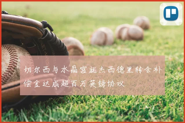 切尔西与水晶宫就杰西德里转会补偿金达成超百万英镑协议