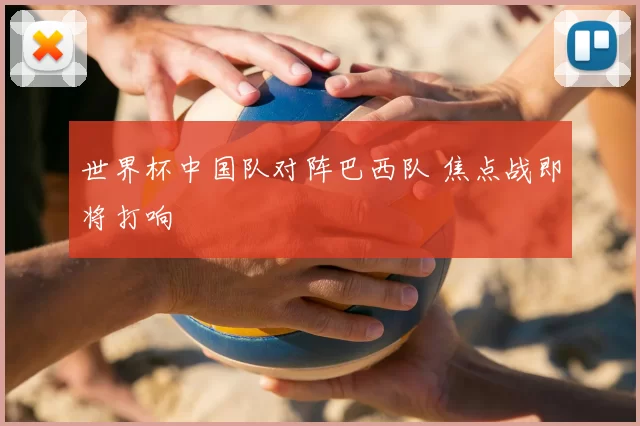 世界杯中国队对阵巴西队 焦点战即将打响