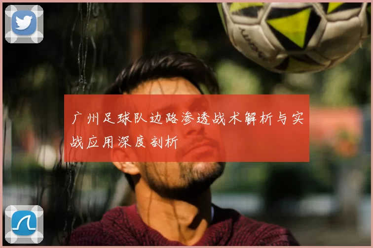 广州足球队边路渗透战术解析与实战应用深度剖析