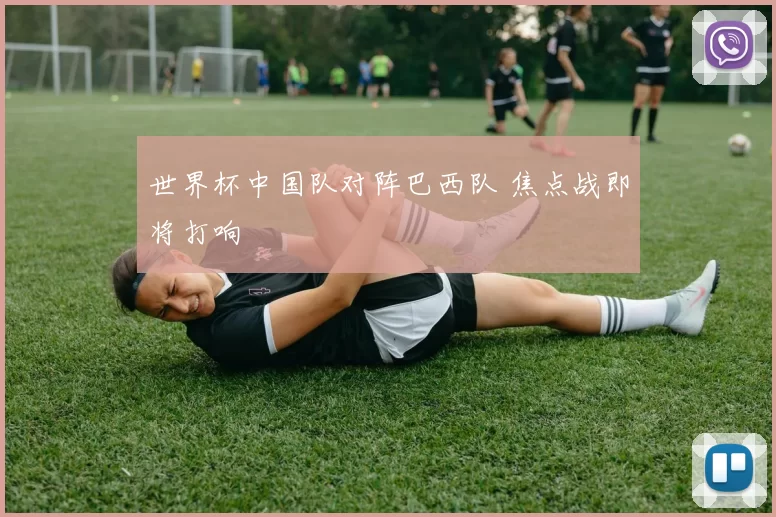 世界杯中国队对阵巴西队 焦点战即将打响