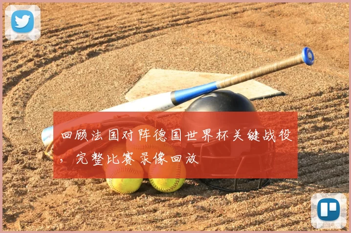 回顾法国对阵德国世界杯关键战役,完整比赛录像回放