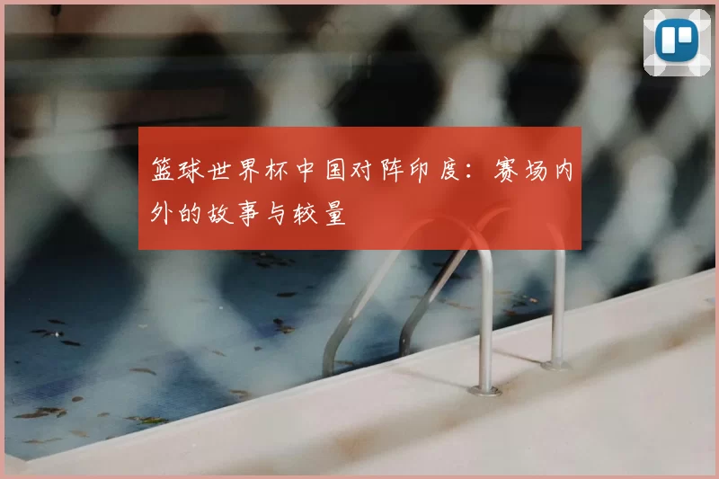 篮球世界杯中国对阵印度:赛场内外的故事与较量