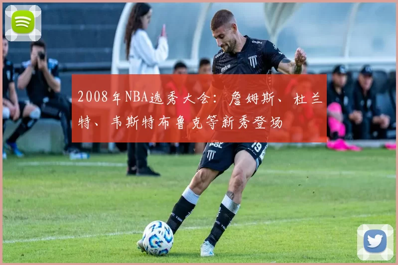 2008年NBA选秀大会：詹姆斯、杜兰特、韦斯特布鲁克等新秀登场