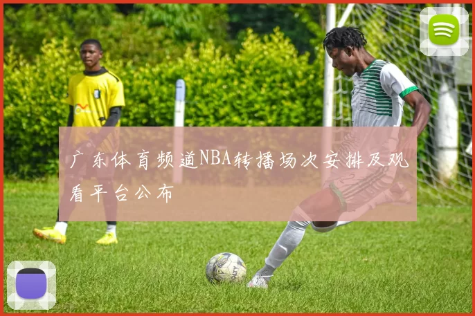 广东体育频道NBA转播场次安排及观看平台公布