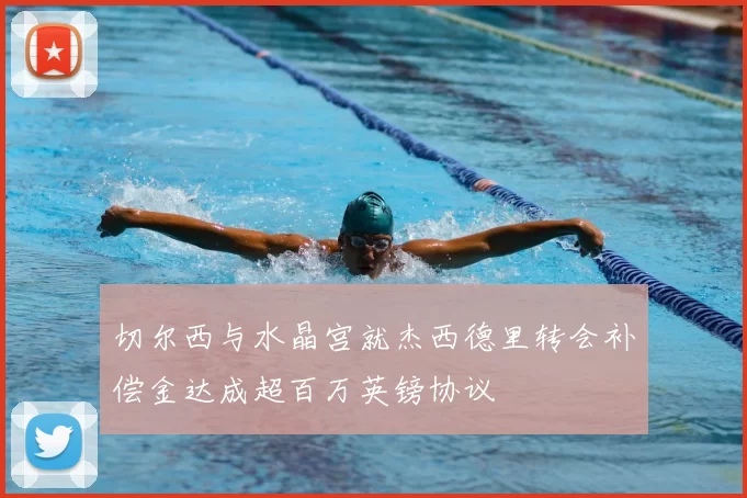 切尔西与水晶宫就杰西德里转会补偿金达成超百万英镑协议