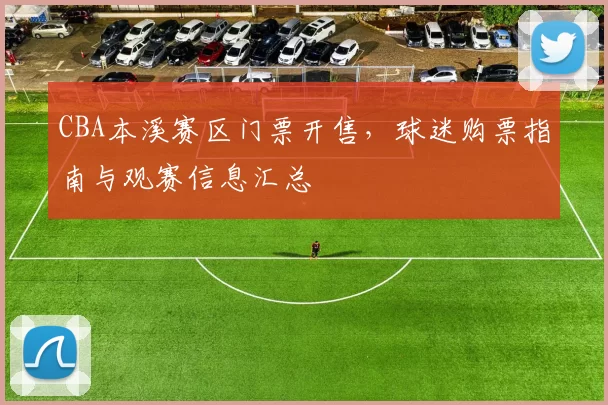 CBA本溪赛区门票开售，球迷购票指南与观赛信息汇总