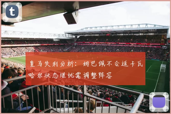 皇马失利分析：姆巴佩不合适卡瓦哈尔状态堪忧需调整阵容