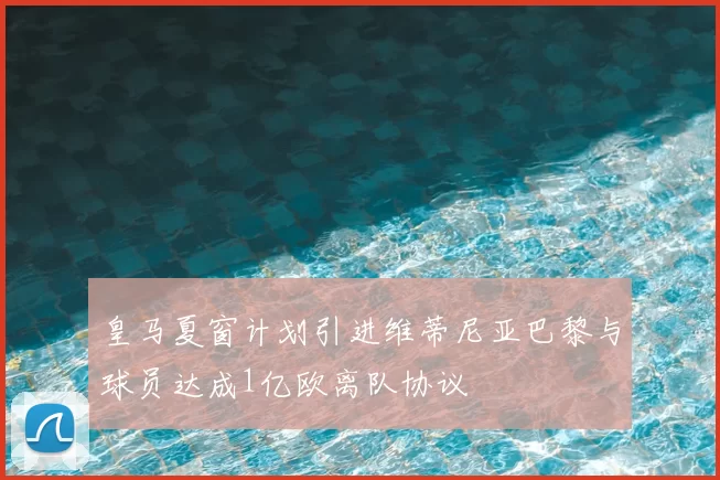 皇马夏窗计划引进维蒂尼亚巴黎与球员达成1亿欧离队协议