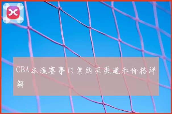 CBA本溪赛事门票购买渠道和价格详解