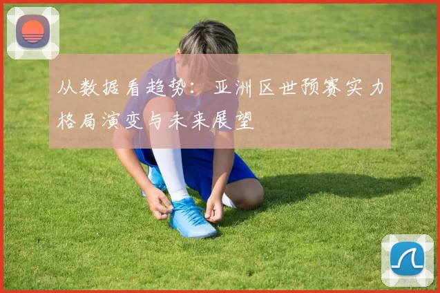 从数据看趋势：亚洲区世预赛实力格局演变与未来展望