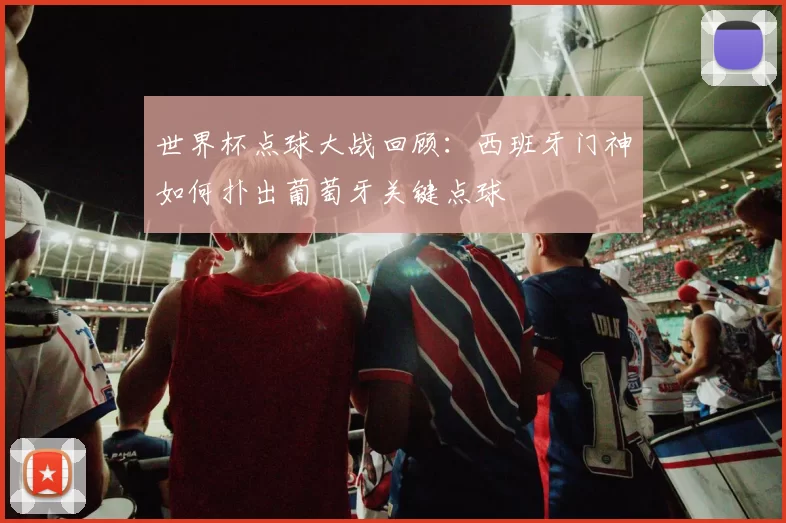 世界杯点球大战回顾:西班牙门神如何扑出葡萄牙关键点球