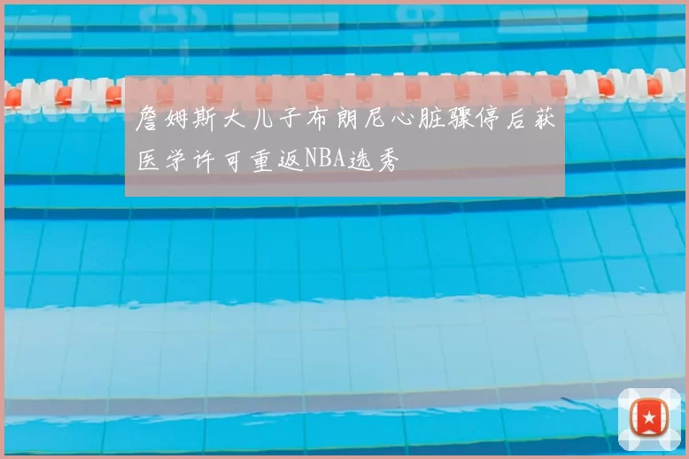 詹姆斯大儿子布朗尼心脏骤停后获医学许可重返NBA选秀