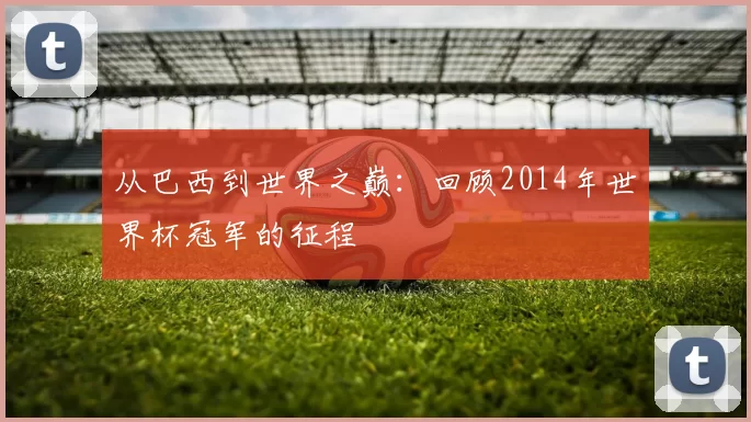 从巴西到世界之巅:回顾2014年世界杯冠军的征程