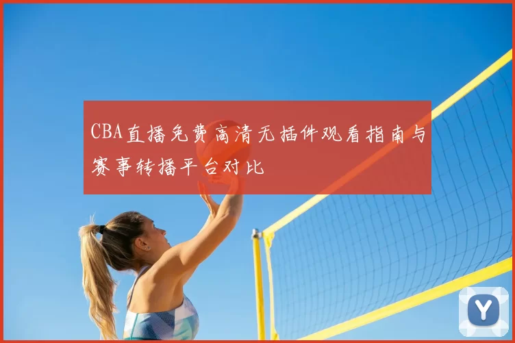 CBA直播免费高清无插件观看指南与赛事转播平台对比