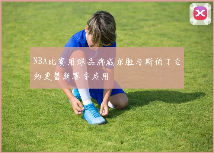 NBA比赛用球品牌威尔胜与斯伯丁合约更替新赛季启用